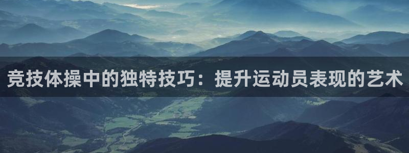 杏运体育注册平台：竞技体操中的独特技巧：提升运动员表现的艺术