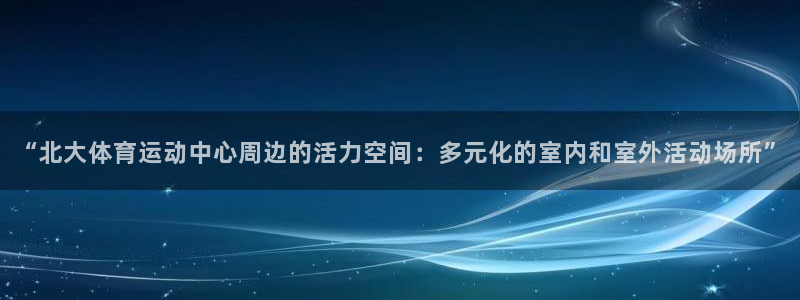 杏运娱乐代理：“北大体育运动中心周边的活力空间：多元化的室内和室外活动场所”