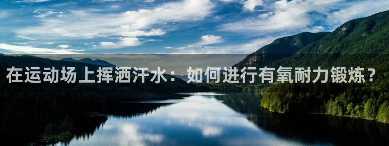 杏运4官网：在运动场上挥洒汗水：如何进行有氧耐力锻炼？