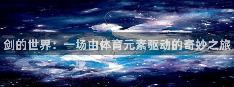 杏运集团：剑的世界：一场由体育元素驱动的奇妙之旅