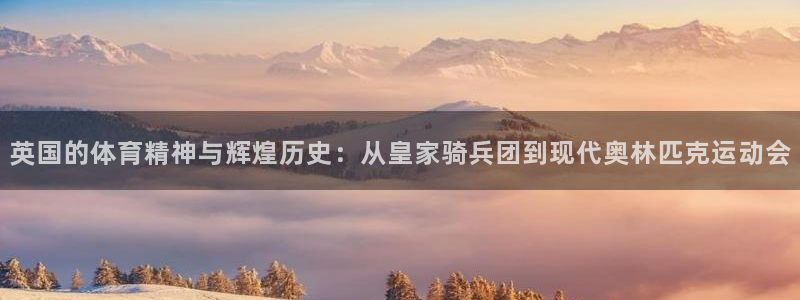 杏运电动汽车多少钱一辆：英国的体育精神与辉煌历史：从皇家骑兵团到现代奥林匹克运动