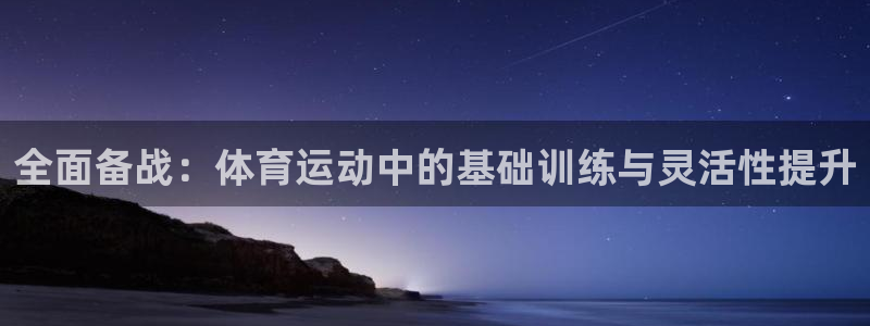 杏运3代理：全面备战：体育运动中的基础训练与灵活性提升