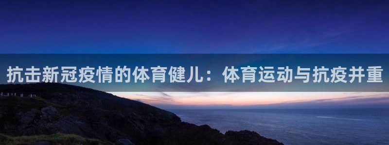 杏运f平台注册：抗击新冠疫情的体育健儿：体育运动与抗疫并重