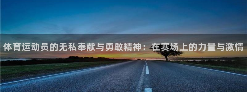 杏运达贝怎么样：体育运动员的无私奉献与勇敢精神：在赛场上的力量与激情