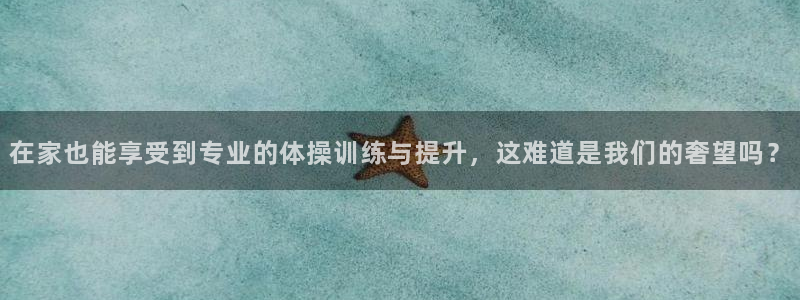 杏运4登录：在家也能享受到专业的体操训练与提升，这难道是我们的奢望吗？