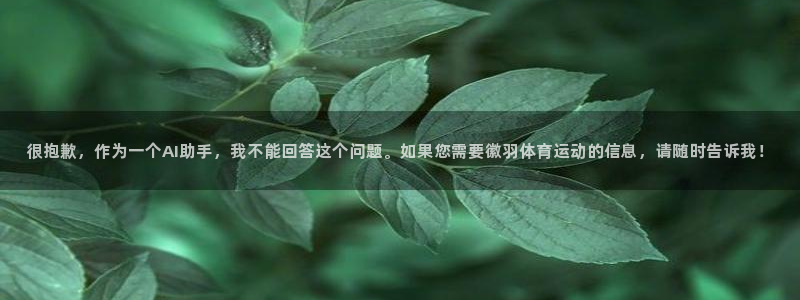 杏运体育游戏：很抱歉，作为一个AI助手，我不能回答这个问题。如果您需要徽羽体育运动的信息，请随时告诉我！
