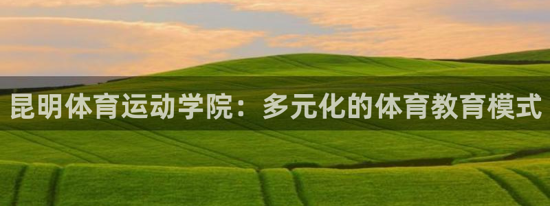 杏运娱乐：昆明体育运动学院：多元化的体育教育模式