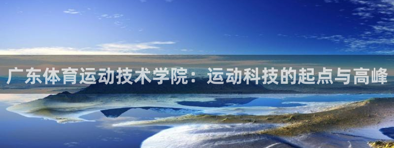 杏运体育app下载：广东体育运动技术学院：运动科技的起点与高峰