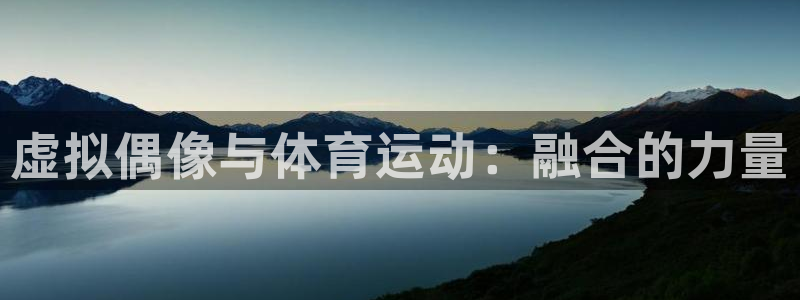 杏运2官网：虚拟偶像与体育运动：融合的力量