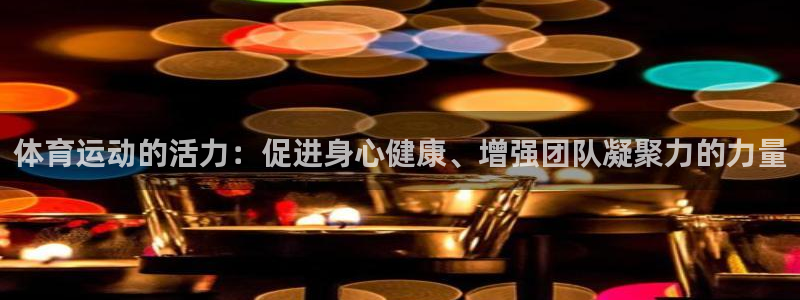 杏运娱乐怎么样：体育运动的活力：促进身心健康、增强团队凝聚力的力量